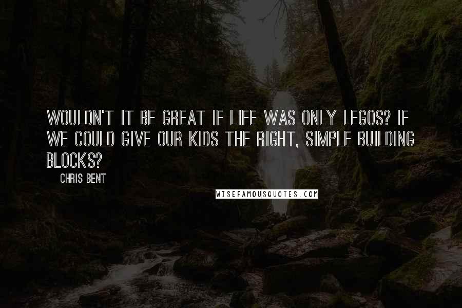 Chris Bent Quotes: Wouldn't it be great if life was only Legos? If we could give our kids the right, simple building blocks?