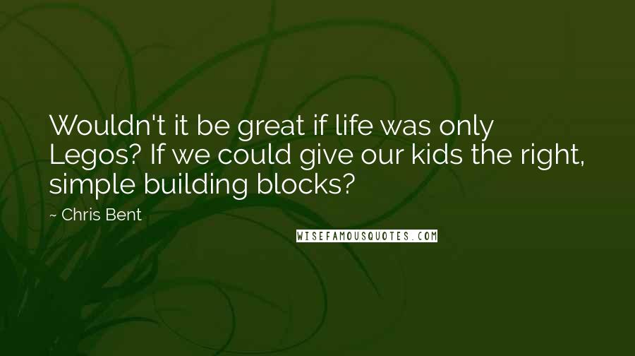 Chris Bent Quotes: Wouldn't it be great if life was only Legos? If we could give our kids the right, simple building blocks?