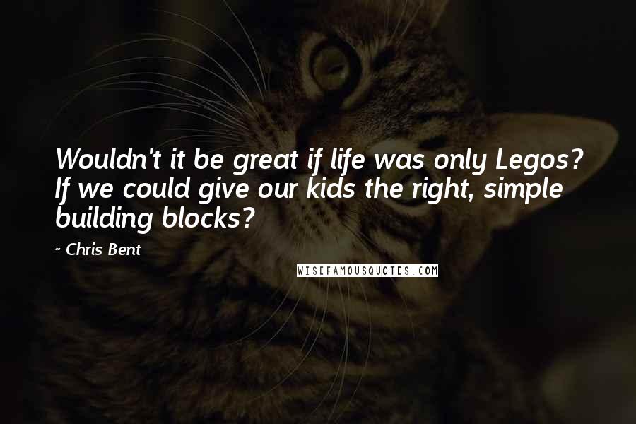 Chris Bent Quotes: Wouldn't it be great if life was only Legos? If we could give our kids the right, simple building blocks?