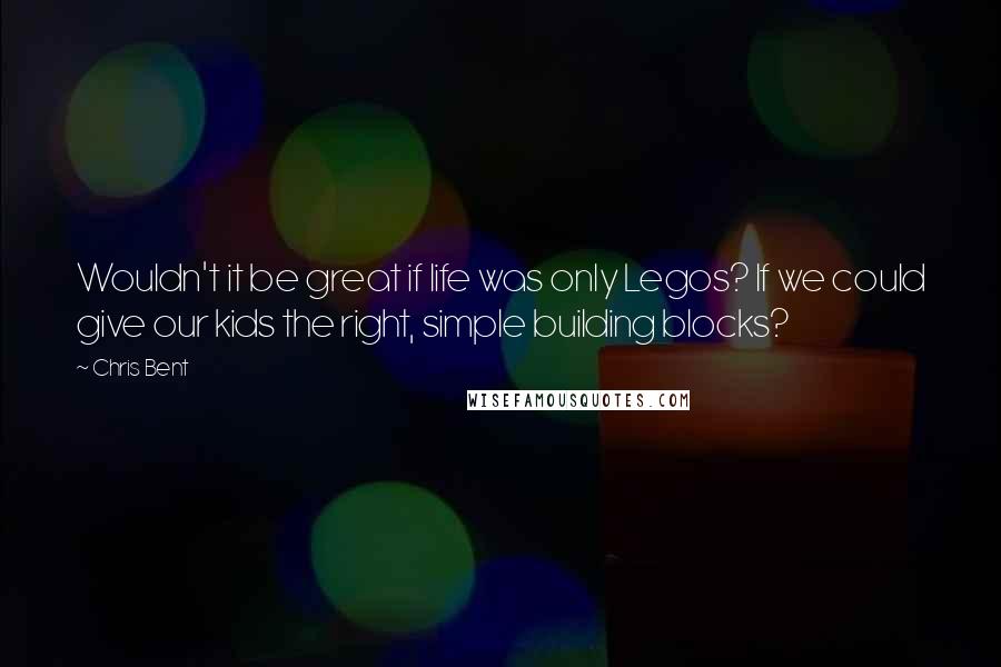 Chris Bent Quotes: Wouldn't it be great if life was only Legos? If we could give our kids the right, simple building blocks?