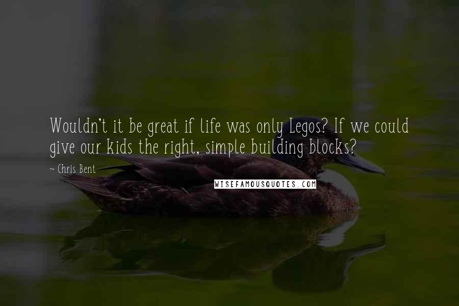 Chris Bent Quotes: Wouldn't it be great if life was only Legos? If we could give our kids the right, simple building blocks?