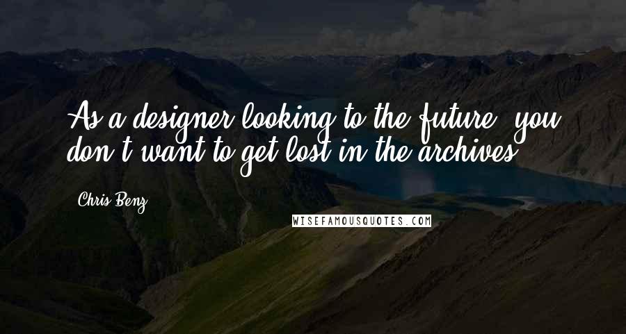 Chris Benz Quotes: As a designer looking to the future, you don't want to get lost in the archives.