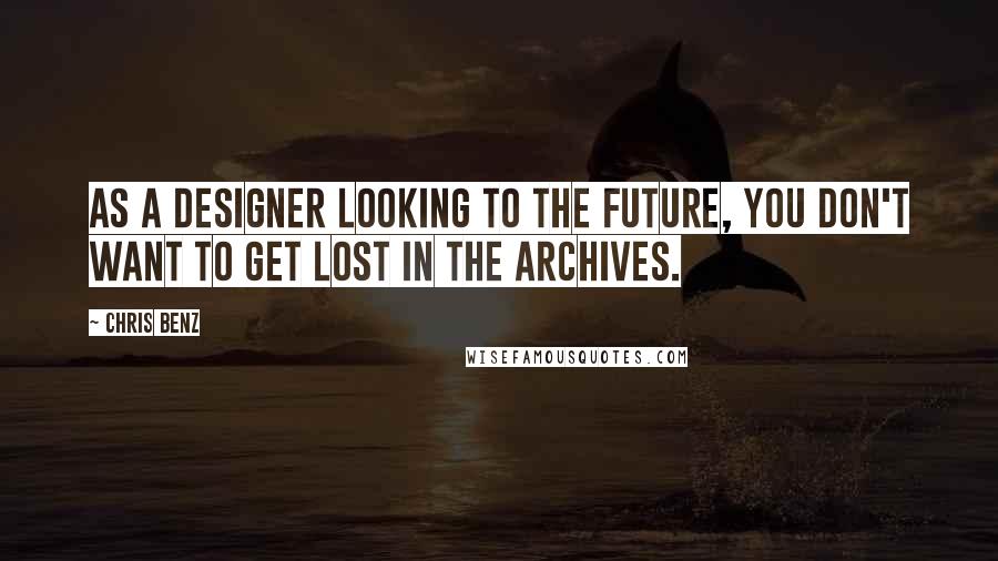 Chris Benz Quotes: As a designer looking to the future, you don't want to get lost in the archives.