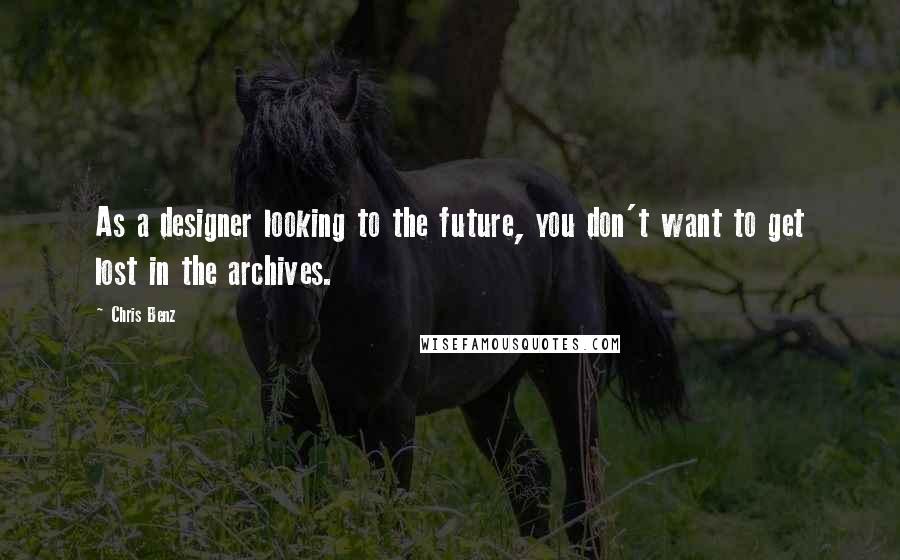 Chris Benz Quotes: As a designer looking to the future, you don't want to get lost in the archives.