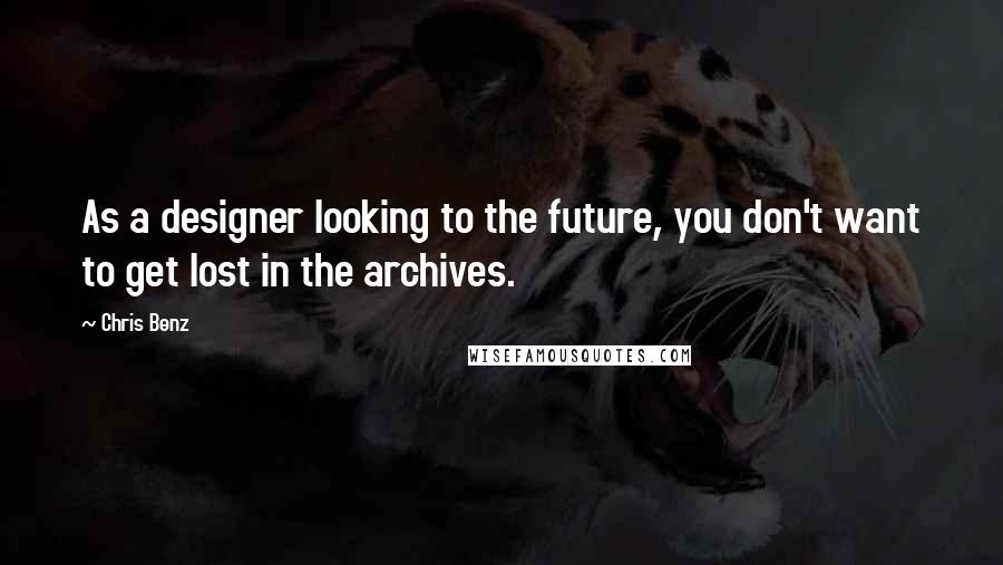 Chris Benz Quotes: As a designer looking to the future, you don't want to get lost in the archives.
