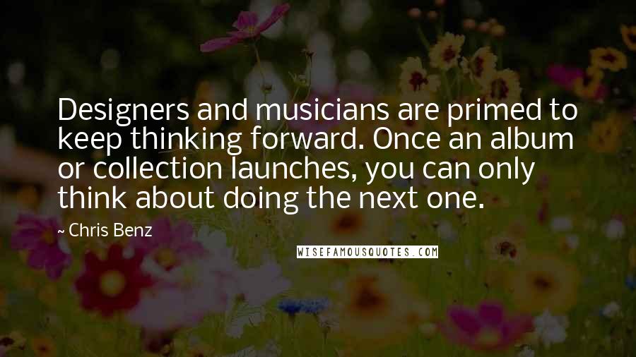 Chris Benz Quotes: Designers and musicians are primed to keep thinking forward. Once an album or collection launches, you can only think about doing the next one.