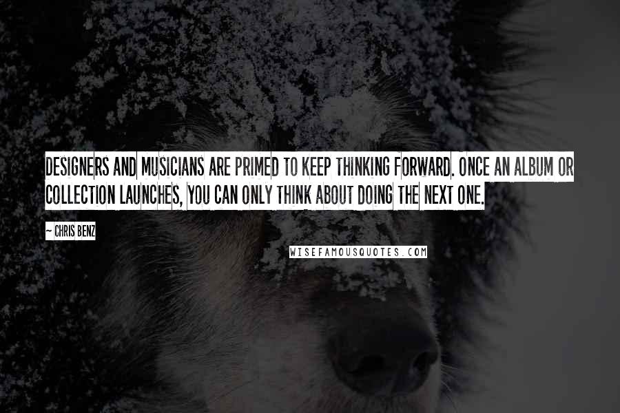 Chris Benz Quotes: Designers and musicians are primed to keep thinking forward. Once an album or collection launches, you can only think about doing the next one.