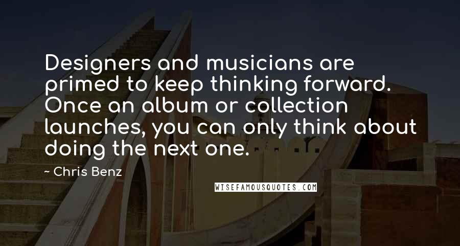 Chris Benz Quotes: Designers and musicians are primed to keep thinking forward. Once an album or collection launches, you can only think about doing the next one.