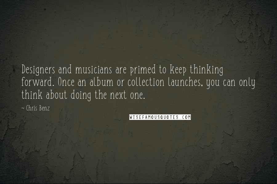 Chris Benz Quotes: Designers and musicians are primed to keep thinking forward. Once an album or collection launches, you can only think about doing the next one.