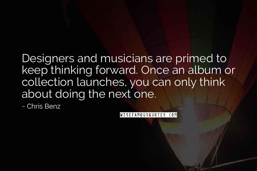 Chris Benz Quotes: Designers and musicians are primed to keep thinking forward. Once an album or collection launches, you can only think about doing the next one.