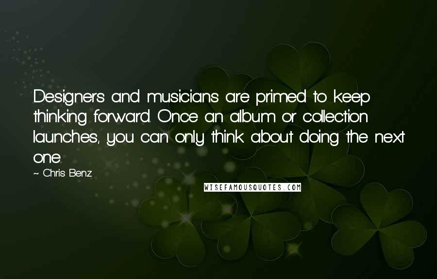 Chris Benz Quotes: Designers and musicians are primed to keep thinking forward. Once an album or collection launches, you can only think about doing the next one.