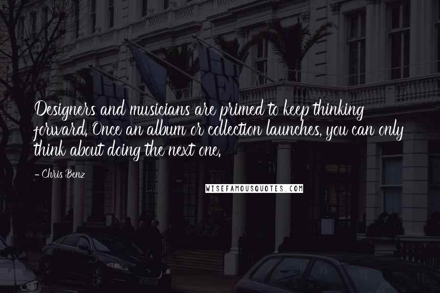 Chris Benz Quotes: Designers and musicians are primed to keep thinking forward. Once an album or collection launches, you can only think about doing the next one.