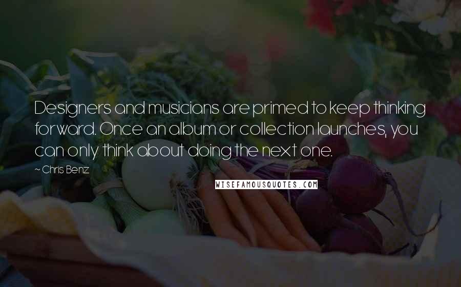Chris Benz Quotes: Designers and musicians are primed to keep thinking forward. Once an album or collection launches, you can only think about doing the next one.