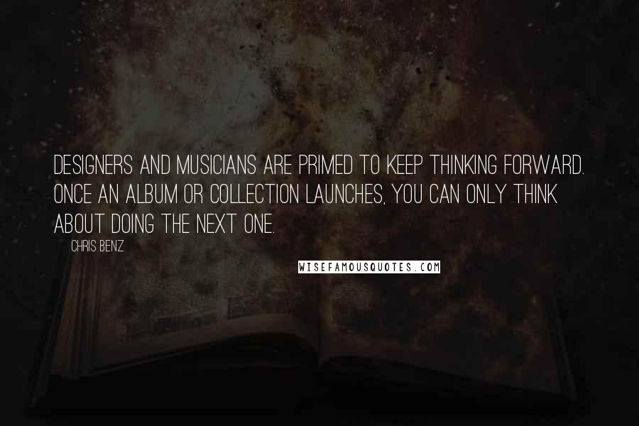 Chris Benz Quotes: Designers and musicians are primed to keep thinking forward. Once an album or collection launches, you can only think about doing the next one.