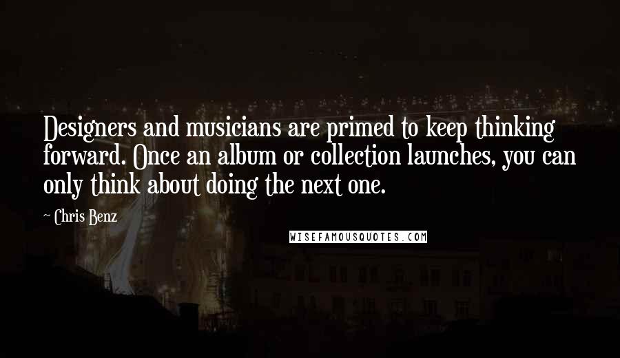 Chris Benz Quotes: Designers and musicians are primed to keep thinking forward. Once an album or collection launches, you can only think about doing the next one.