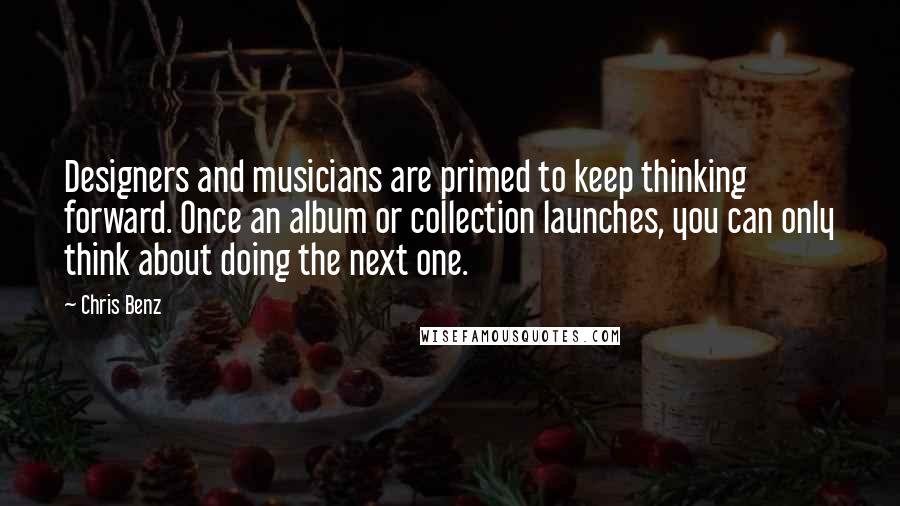 Chris Benz Quotes: Designers and musicians are primed to keep thinking forward. Once an album or collection launches, you can only think about doing the next one.