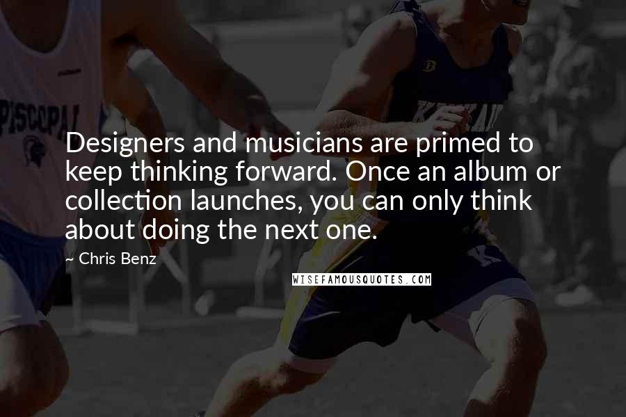 Chris Benz Quotes: Designers and musicians are primed to keep thinking forward. Once an album or collection launches, you can only think about doing the next one.