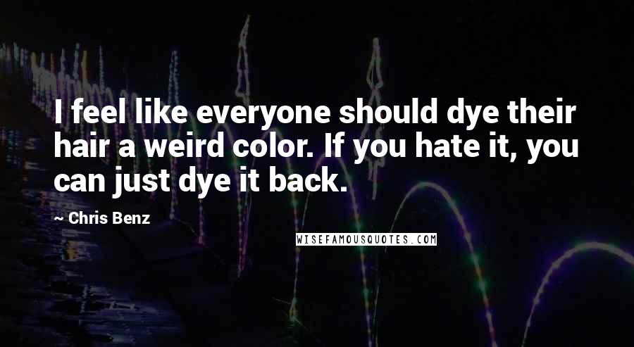 Chris Benz Quotes: I feel like everyone should dye their hair a weird color. If you hate it, you can just dye it back.