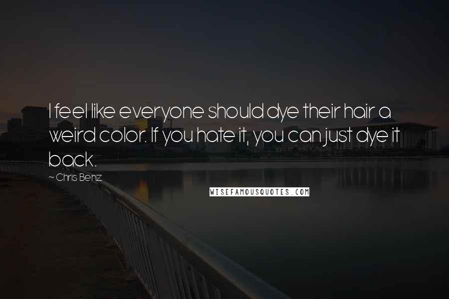 Chris Benz Quotes: I feel like everyone should dye their hair a weird color. If you hate it, you can just dye it back.