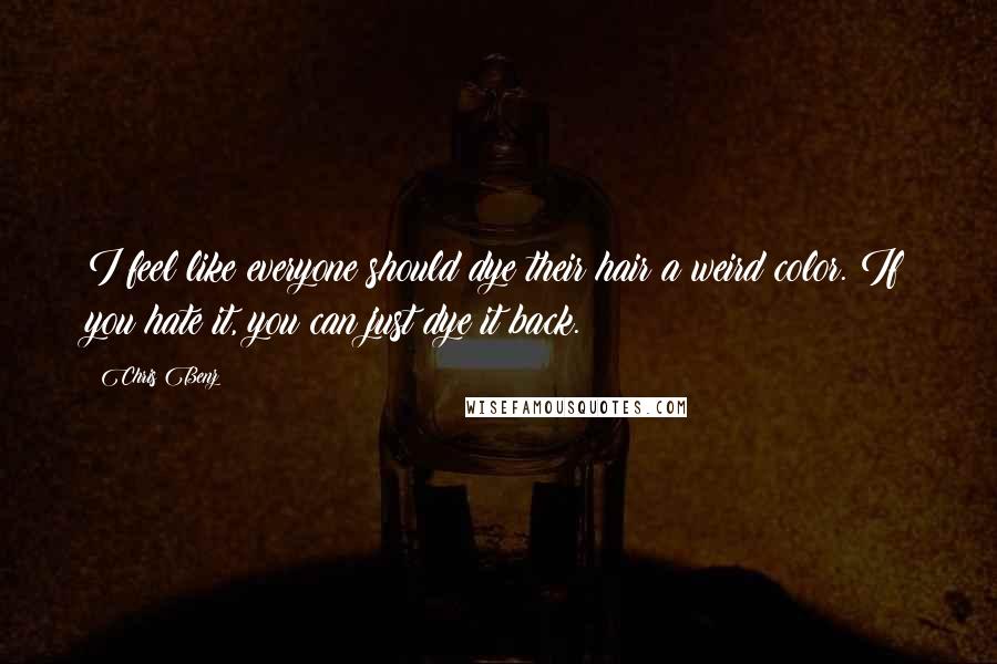 Chris Benz Quotes: I feel like everyone should dye their hair a weird color. If you hate it, you can just dye it back.