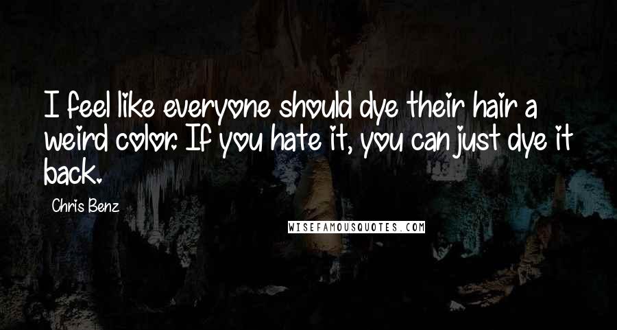 Chris Benz Quotes: I feel like everyone should dye their hair a weird color. If you hate it, you can just dye it back.