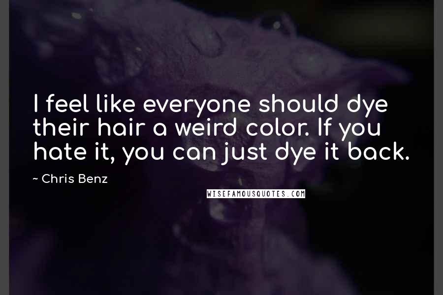 Chris Benz Quotes: I feel like everyone should dye their hair a weird color. If you hate it, you can just dye it back.
