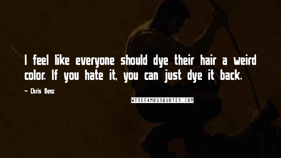 Chris Benz Quotes: I feel like everyone should dye their hair a weird color. If you hate it, you can just dye it back.