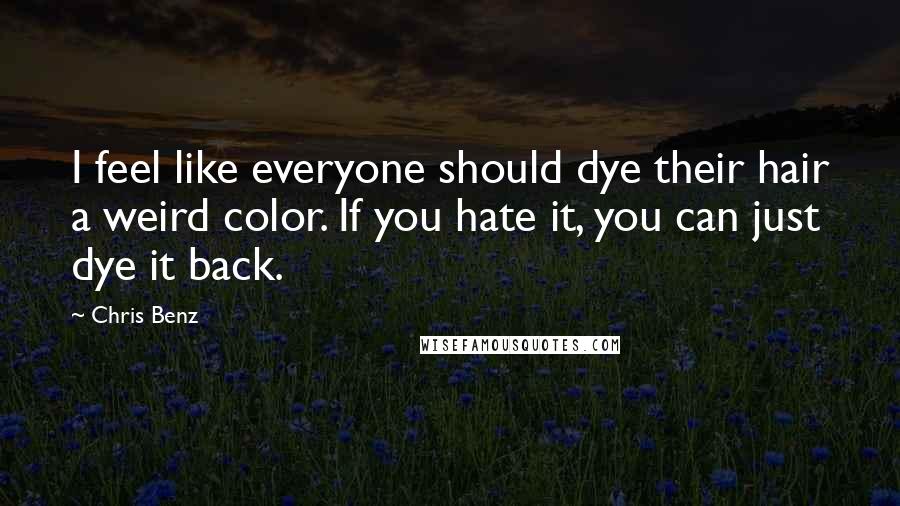 Chris Benz Quotes: I feel like everyone should dye their hair a weird color. If you hate it, you can just dye it back.