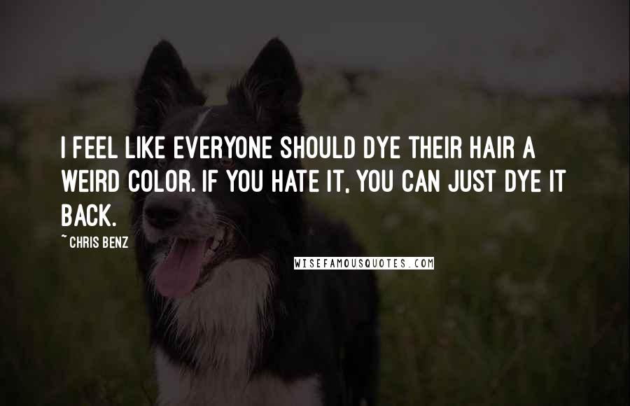Chris Benz Quotes: I feel like everyone should dye their hair a weird color. If you hate it, you can just dye it back.