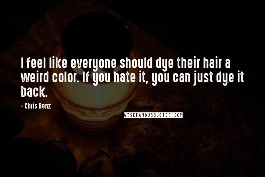 Chris Benz Quotes: I feel like everyone should dye their hair a weird color. If you hate it, you can just dye it back.