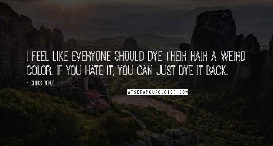 Chris Benz Quotes: I feel like everyone should dye their hair a weird color. If you hate it, you can just dye it back.