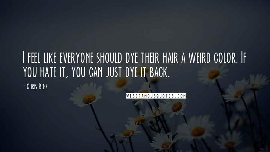 Chris Benz Quotes: I feel like everyone should dye their hair a weird color. If you hate it, you can just dye it back.