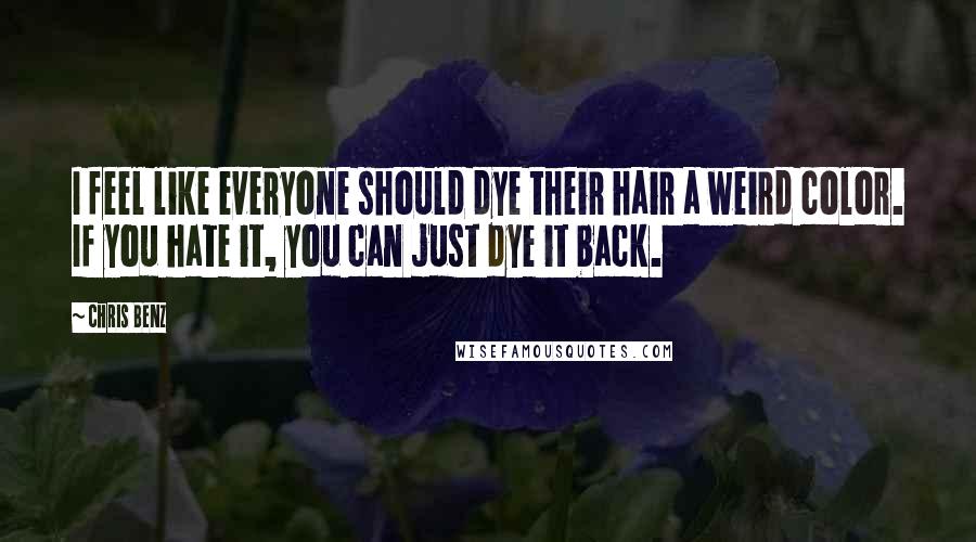 Chris Benz Quotes: I feel like everyone should dye their hair a weird color. If you hate it, you can just dye it back.