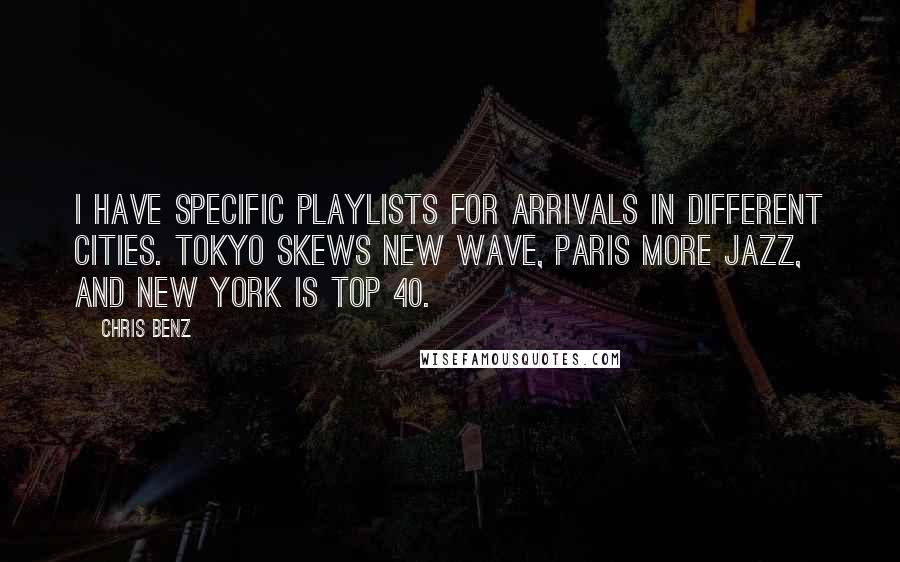 Chris Benz Quotes: I have specific playlists for arrivals in different cities. Tokyo skews new wave, Paris more jazz, and New York is Top 40.