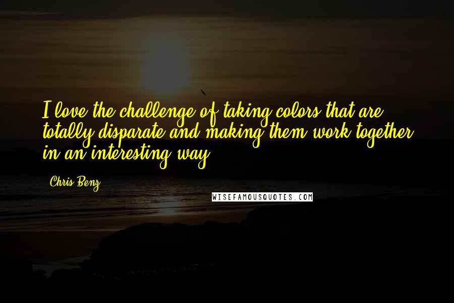 Chris Benz Quotes: I love the challenge of taking colors that are totally disparate and making them work together in an interesting way.