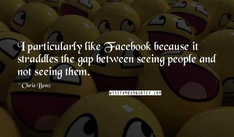 Chris Benz Quotes: I particularly like Facebook because it straddles the gap between seeing people and not seeing them.