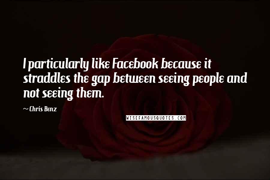 Chris Benz Quotes: I particularly like Facebook because it straddles the gap between seeing people and not seeing them.