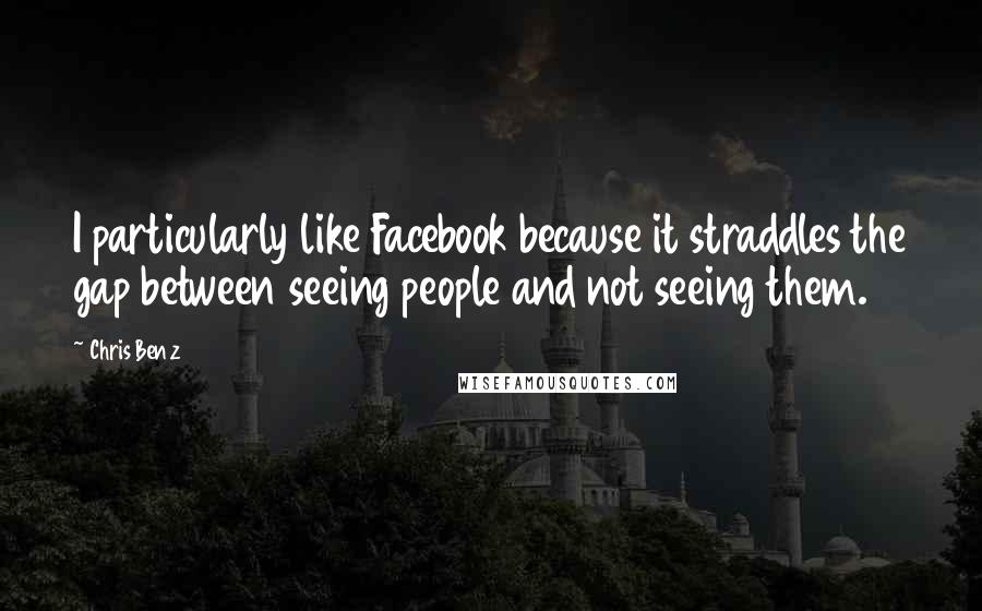 Chris Benz Quotes: I particularly like Facebook because it straddles the gap between seeing people and not seeing them.