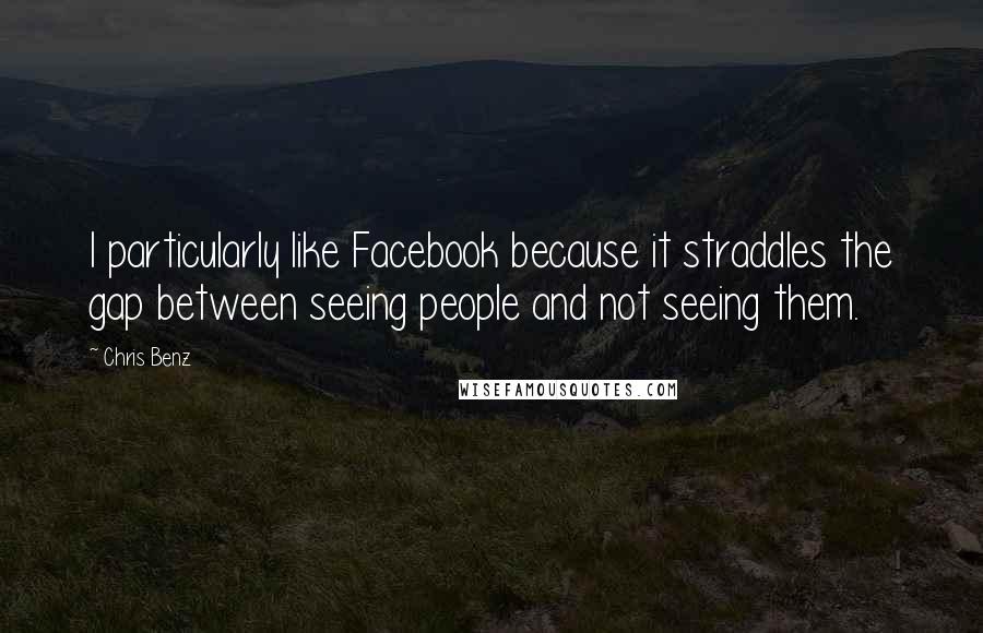 Chris Benz Quotes: I particularly like Facebook because it straddles the gap between seeing people and not seeing them.