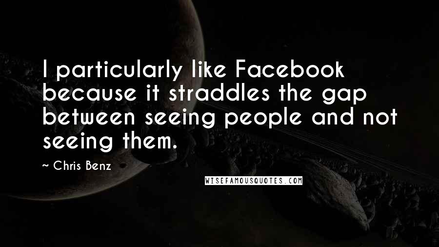 Chris Benz Quotes: I particularly like Facebook because it straddles the gap between seeing people and not seeing them.