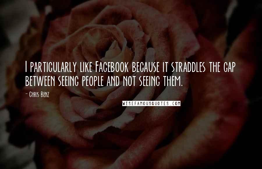 Chris Benz Quotes: I particularly like Facebook because it straddles the gap between seeing people and not seeing them.