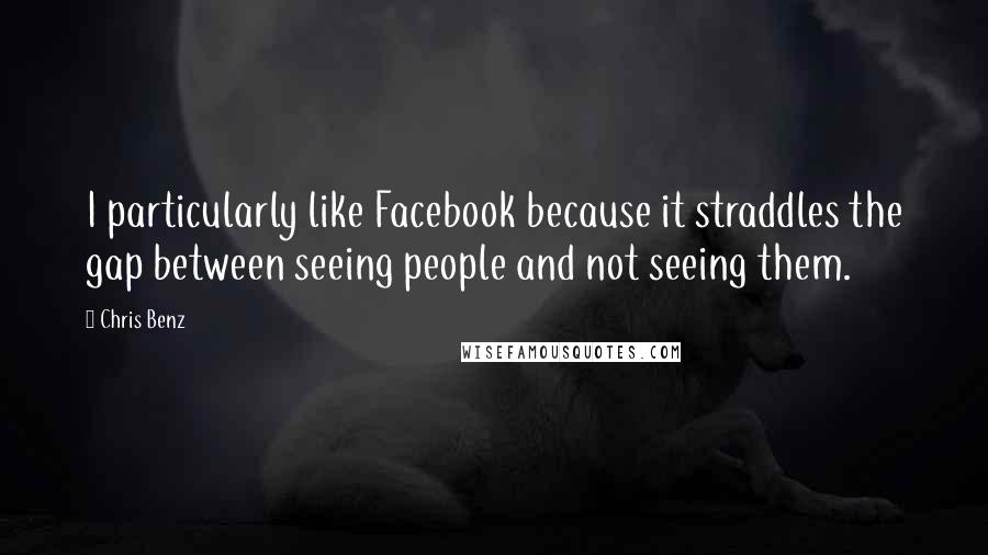 Chris Benz Quotes: I particularly like Facebook because it straddles the gap between seeing people and not seeing them.