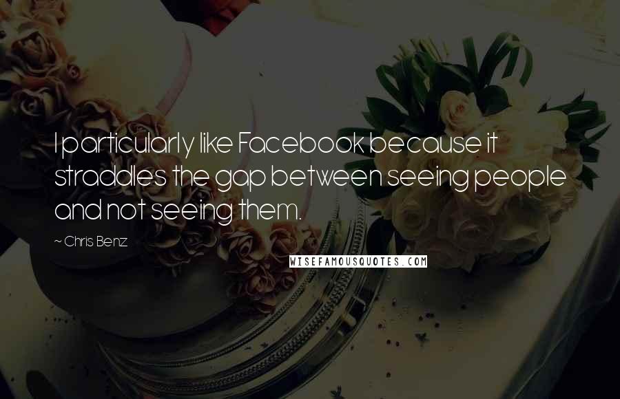Chris Benz Quotes: I particularly like Facebook because it straddles the gap between seeing people and not seeing them.