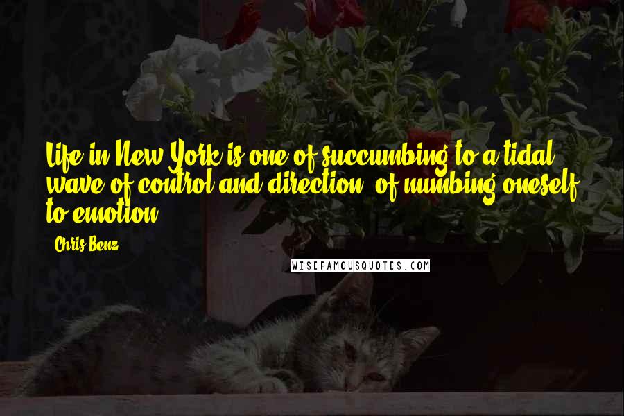 Chris Benz Quotes: Life in New York is one of succumbing to a tidal wave of control and direction, of numbing oneself to emotion.