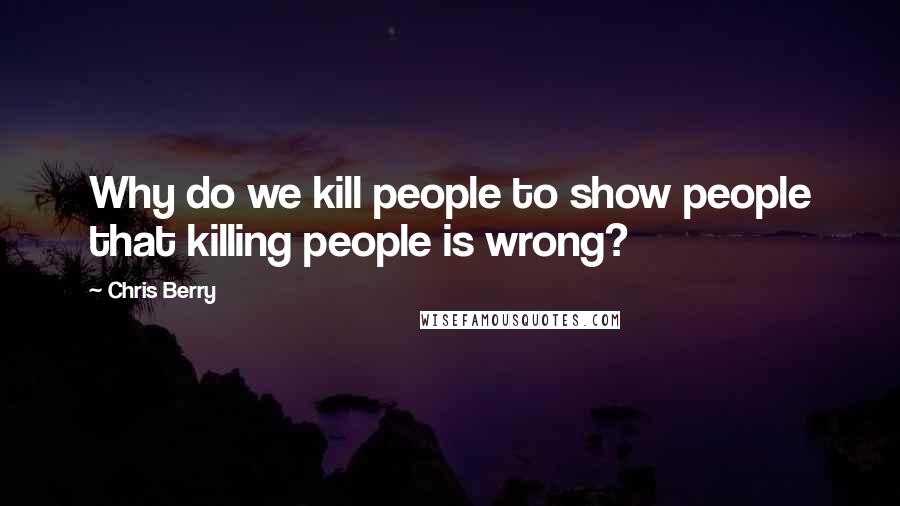 Chris Berry Quotes: Why do we kill people to show people that killing people is wrong?