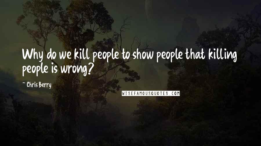 Chris Berry Quotes: Why do we kill people to show people that killing people is wrong?