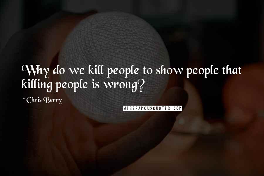 Chris Berry Quotes: Why do we kill people to show people that killing people is wrong?