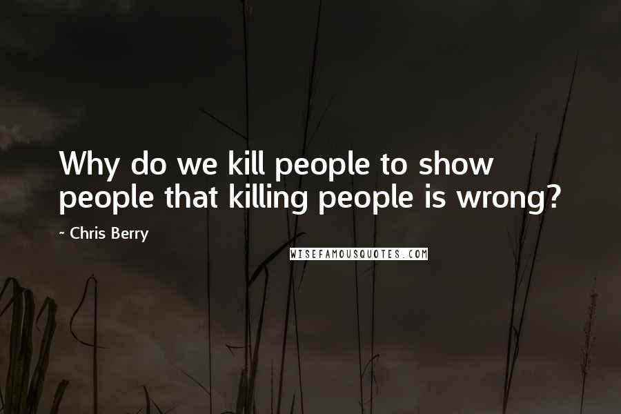 Chris Berry Quotes: Why do we kill people to show people that killing people is wrong?
