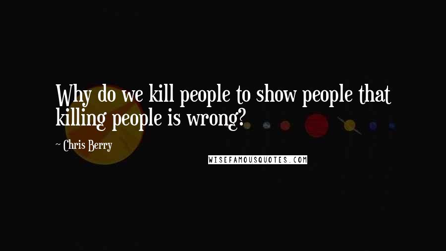 Chris Berry Quotes: Why do we kill people to show people that killing people is wrong?