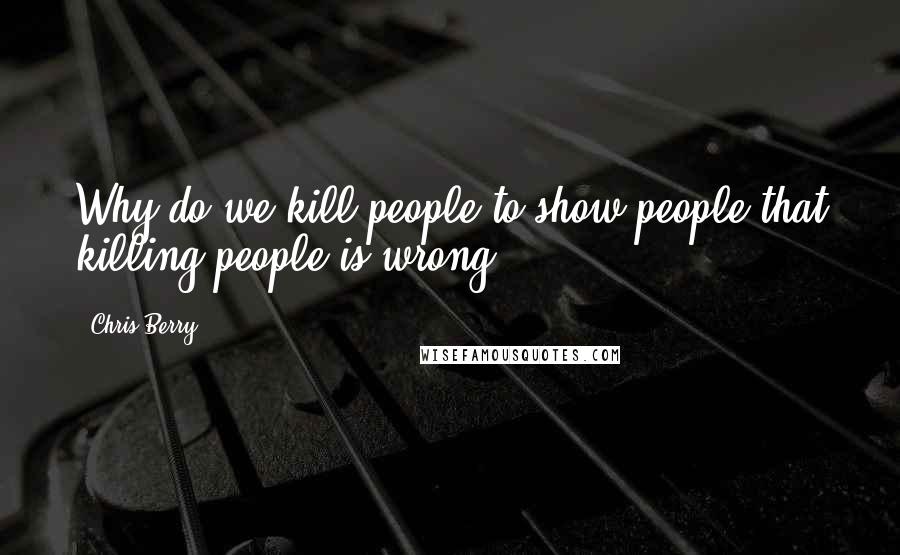 Chris Berry Quotes: Why do we kill people to show people that killing people is wrong?